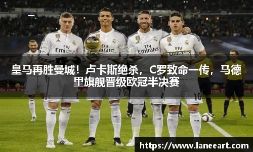 皇马再胜曼城！卢卡斯绝杀，C罗致命一传，马德里旗舰晋级欧冠半决赛
