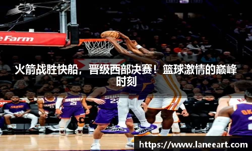 火箭战胜快船，晋级西部决赛！篮球激情的巅峰时刻